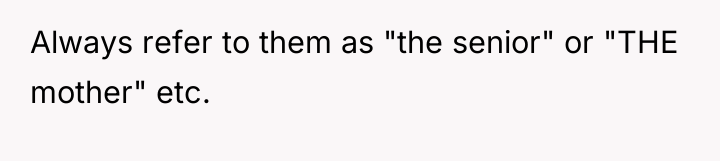 Always refer to them as "the senior" or "THE mother"...