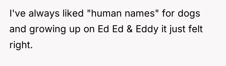I've always liked "human names" for dogs and growing up...