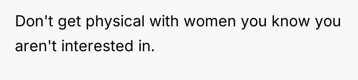 Don't get physical with women you know you aren't interested...