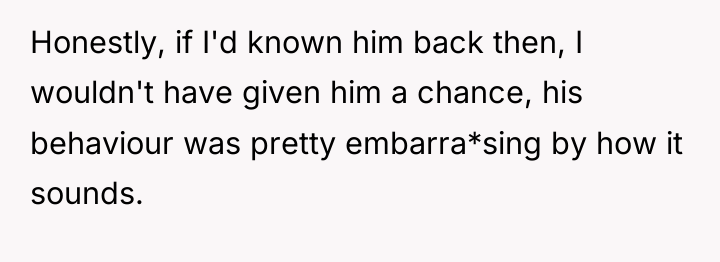 Honestly, if I'd known him back then, I wouldn't have...