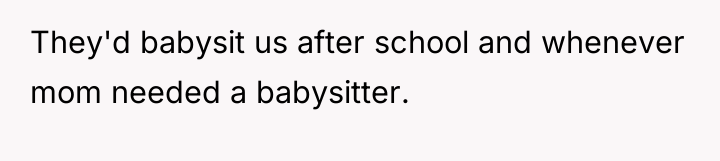 They'd babysit us after school and whenever mom needed a...