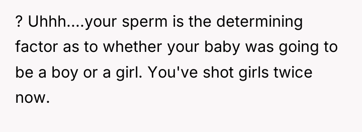 ? Uhhh....your sperm is the determining factor as to whether...