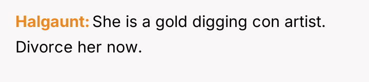 Halgaunt She is a gold digging con artist. Divorce her...