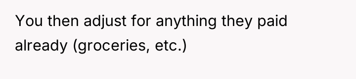 You then adjust for anything they paid already (groceries, etc.)