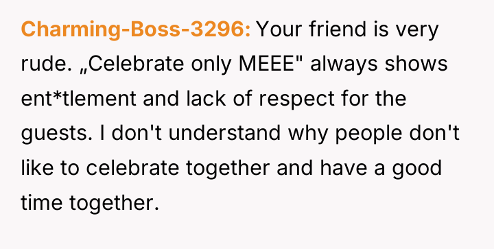 Charming-Boss-3296 Your friend is very rude. „Celebrate only MEEE" always...