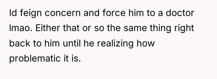 Id feign concern and force him to a doctor lmao....