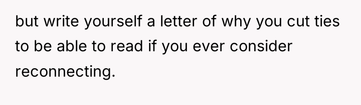 but write yourself a letter of why you cut ties...
