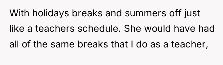 With holidays breaks and summers off just like a teachers...