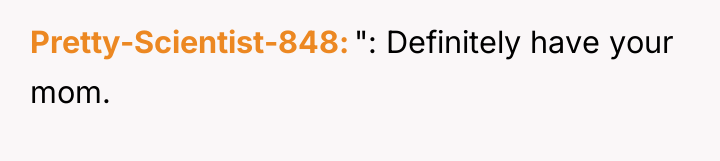 Pretty-Scientist-848 ": Definitely have your mom.
