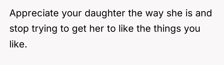 Appreciate your daughter the way she is and stop trying...