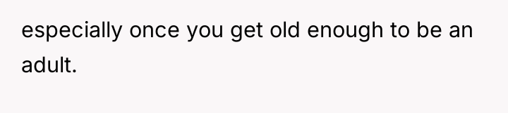 especially once you get old enough to be an adult.