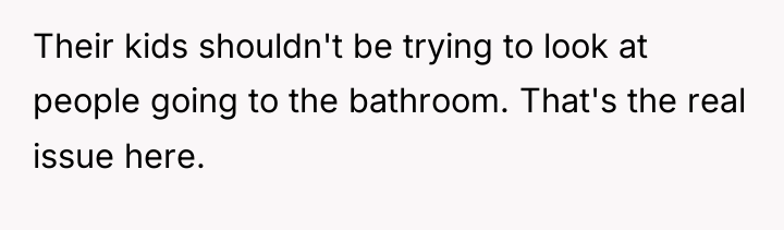 Their kids shouldn't be trying to look at people going...