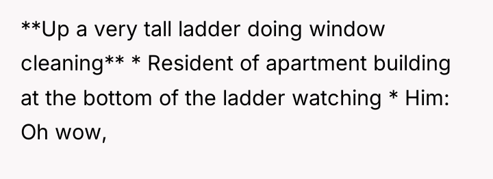 **Up a very tall ladder doing window cleaning** * Resident...