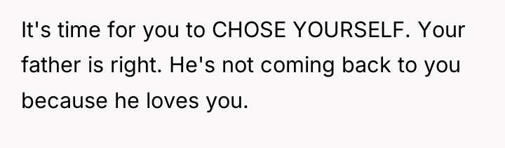 It's time for you to CHOSE YOURSELF. Your father is...