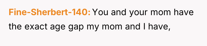 Fine-Sherbert-140 You and your mom have the exact age gap...