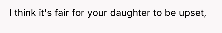 I think it's fair for your daughter to be upset,