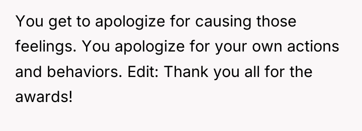 You get to apologize for causing those feelings. You apologize...