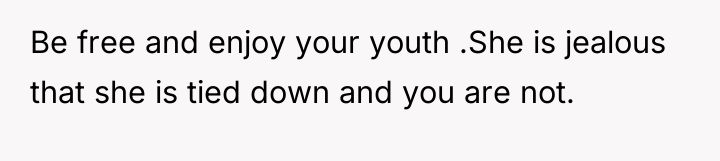 Be free and enjoy your youth .She is jealous that...