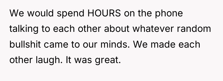 We would spend HOURS on the phone talking to each...