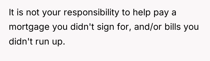It is not your responsibility to help pay a mortgage...