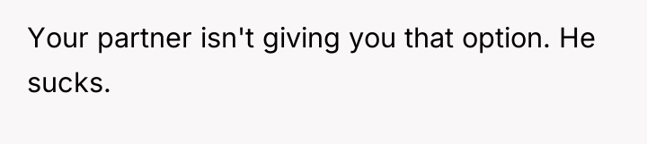 Your partner isn't giving you that option. He sucks.