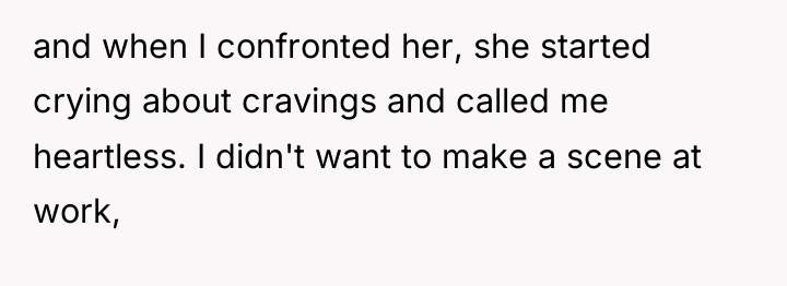 and when I confronted her, she started crying about cravings...
