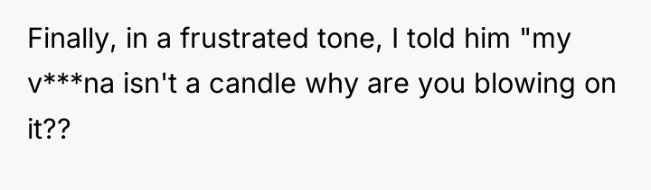 Finally, in a frustrated tone, I told him "my v***na...