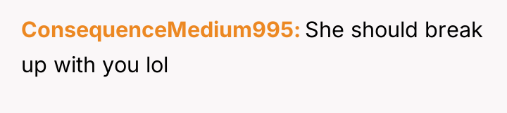 ConsequenceMedium995 She should break up with you lol