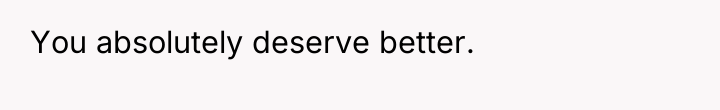 You absolutely deserve better.
