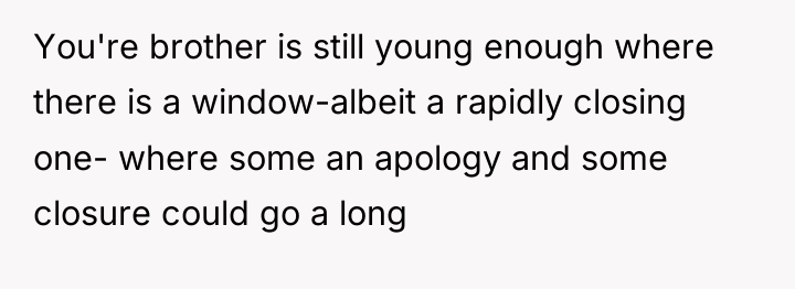 You're brother is still young enough where there is a...