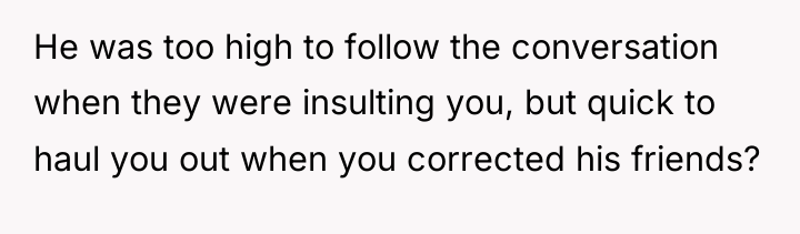 He was too high to follow the conversation when they...