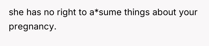 she has no right to a*sume things about your pregnancy.
