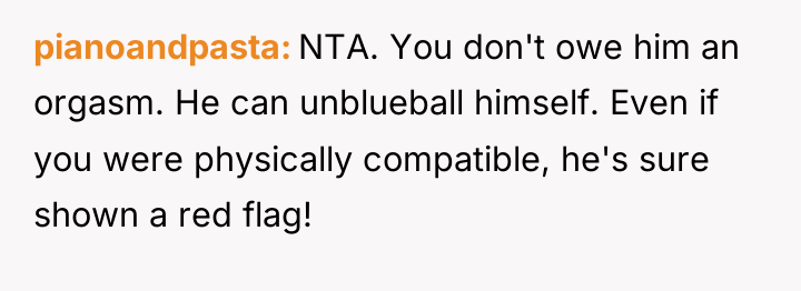 pianoandpasta NTA. You don't owe him an orgasm. He can...