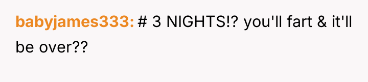 babyjames333 # 3 NIGHTS!? you'll fart & it'll be over??