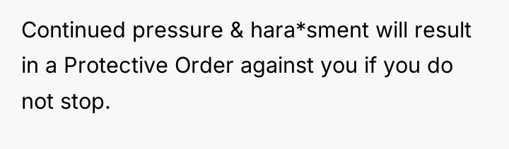 Continued pressure & hara*sment will result in a Protective Order...