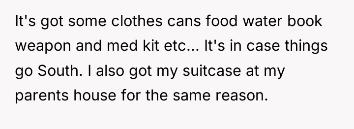 It's got some clothes cans food water book weapon and...