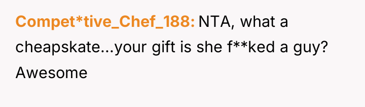 Compet*tive_Chef_188 NTA, what a cheapskate...your gift is she f**ked a...