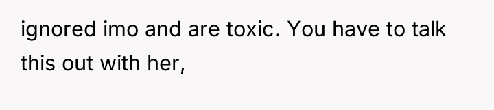 ignored imo and are toxic. You have to talk this...