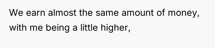 We earn almost the same amount of money, with me...