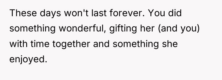 These days won't last forever. You did something wonderful, gifting...