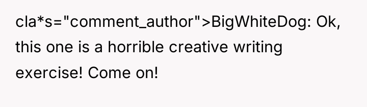 cla*s="comment_author">BigWhiteDog: Ok, this one is a horrible creative writing exercise!...