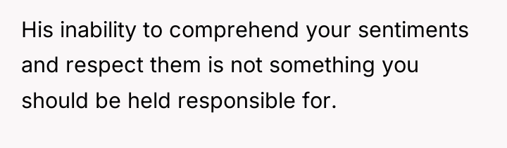 His inability to comprehend your sentiments and respect them is...