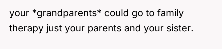 your *grandparents* could go to family therapy just your parents...