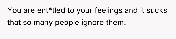 You are ent*tled to your feelings and it sucks that...