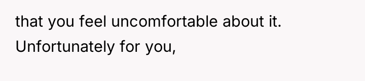 that you feel uncomfortable about it. Unfortunately for you,