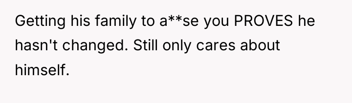 Getting his family to a**se you PROVES he hasn't changed....