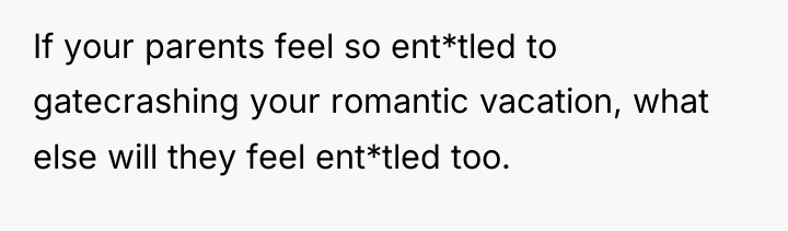If your parents feel so ent*tled to gatecrashing your romantic...