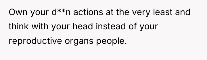 Own your d**n actions at the very least and think...