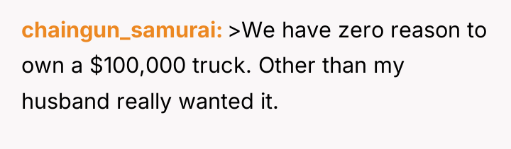 chaingun_samurai >We have zero reason to own a $100,000 truck....