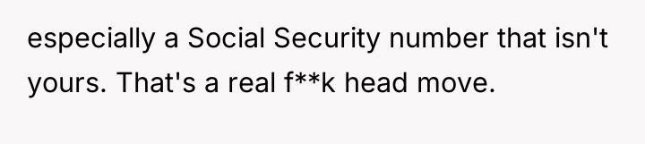 especially a Social Security number that isn't yours. That's a...